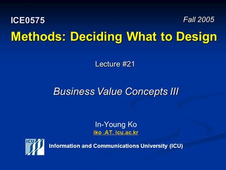 Methods: Deciding What to Design In-Young Ko iko.AT. icu.ac.kr Information and Communications University (ICU) iko.AT. icu.ac.kr Fall 2005 ICE0575 Lecture.