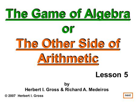 The Game of Algebra or The Other Side of Arithmetic The Game of Algebra or The Other Side of Arithmetic © 2007 Herbert I. Gross by Herbert I. Gross & Richard.