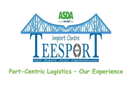 Port-Centric Logistics – Our Experience. Life before Teesport Our principal deep sea ports were Southampton and Felixstowe In 2004, 90% of ASDA imports.