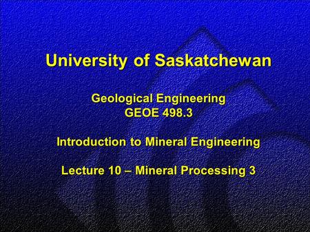 University of Saskatchewan Geological Engineering GEOE 498.3 Introduction to Mineral Engineering Lecture 10 – Mineral Processing 3.