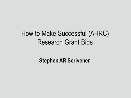 How to Make Successful (AHRC) Research Grant Bids Stephen AR Scrivener.