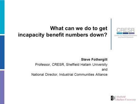 What can we do to get incapacity benefit numbers down? Steve Fothergill Professor, CRESR, Sheffield Hallam University and National Director, Industrial.