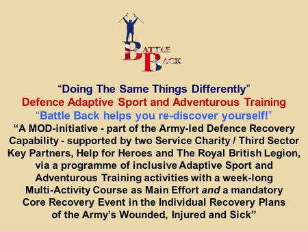 “Doing The Same Things Differently” Defence Adaptive Sport and Adventurous Training “Battle Back helps you re-discover yourself!” “A MOD-initiative - part.