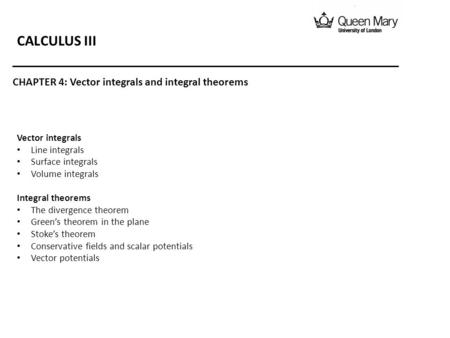 Vector integrals Line integrals Surface integrals Volume integrals Integral theorems The divergence theorem Green’s theorem in the plane Stoke’s theorem.