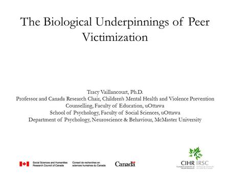 The Biological Underpinnings of Peer Victimization Tracy Vaillancourt, Ph.D. Professor and Canada Research Chair, Children’s Mental Health and Violence.