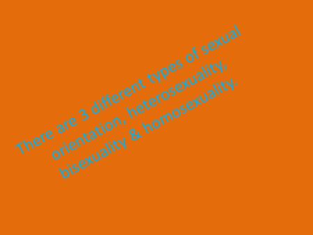 There are 3 different types of sexual orientation, heterosexuality, bisexuality & homosexuality.