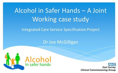 12.20 7,50 5.90 8,88 Alcohol in Safer Hands – A Joint Working case study Integrated Care Service Specification Project Dr Joe McGilligan.