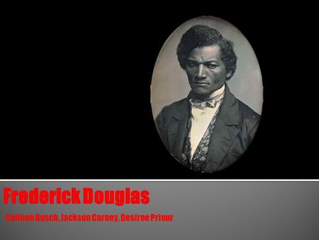 Colleen Busch, Jackson Carney, Desiree Prieur. FREDERICK DOUGLASS’S LIFE Frederick Douglas was born into slavery in 1818 in Talbot Country, Maryland.