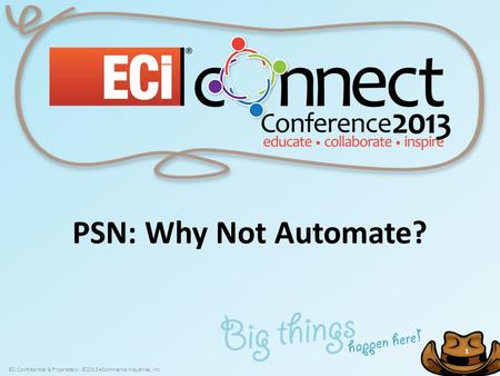 ECi Confidential & Proprietary - ©2013 eCommerce Industries, Inc. 1 1 PSN: Why Not Automate?