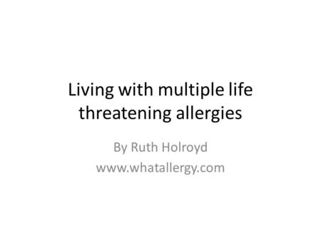 Living with multiple life threatening allergies By Ruth Holroyd www.whatallergy.com.