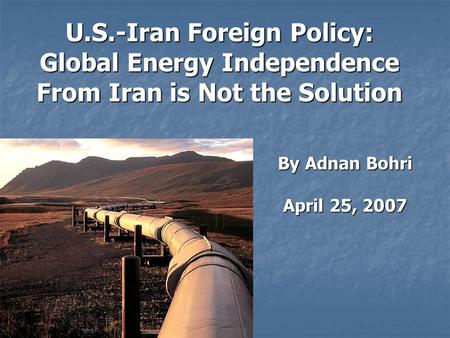 U.S.-Iran Foreign Policy: Global Energy Independence From Iran is Not the Solution By Adnan Bohri April 25, 2007.