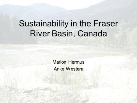 Sustainability in the Fraser River Basin, Canada Marion Hermus Anke Westera.