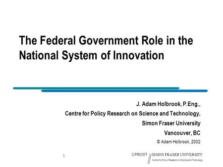 1 CPROST SIMON FRASER UNIVERSITY Centre for Policy Research on Science and Technology The Federal Government Role in the National System of Innovation.