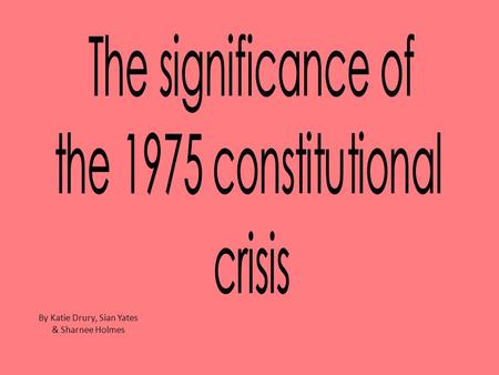 By Katie Drury, Sian Yates & Sharnee Holmes. Causes of the Whitlam dismissal Sir John Kerr ( the Governor General) felt that he was not treated with the.