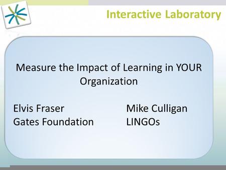 Interactive Laboratory Measure the Impact of Learning in YOUR Organization Elvis FraserMike Culligan Gates FoundationLINGOs Measure the Impact of Learning.