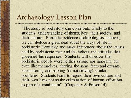 Archaeology Lesson Plan “The study of prehistory can contribute vitally to the students’ understanding of themselves, their society, and their culture.