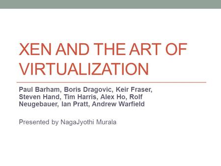 XEN AND THE ART OF VIRTUALIZATION Paul Barham, Boris Dragovic, Keir Fraser, Steven Hand, Tim Harris, Alex Ho, Rolf Neugebauer, lan Pratt, Andrew Warfield.