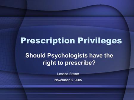 Prescription Privileges Should Psychologists have the right to prescribe? Leanne Fraser November 8, 2005.