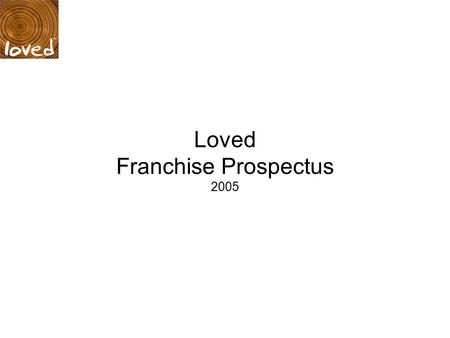 Loved Franchise Prospectus 2005. Contents: 1. Introduction 2. What is our vision for Loved? 3. Benefits 4. Process & timings overview 5. Meet the management.