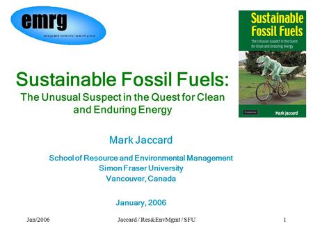 Jan/2006Jaccard / Res&EnvMgmt / SFU1 Sustainable Fossil Fuels: The Unusual Suspect in the Quest for Clean and Enduring Energy Mark Jaccard School of Resource.