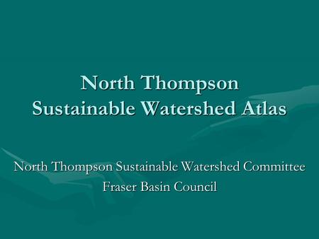 North Thompson Sustainable Watershed Atlas North Thompson Sustainable Watershed Committee Fraser Basin Council.