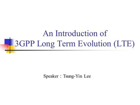 An Introduction of 3GPP Long Term Evolution (LTE) Speaker ： Tsung-Yin Lee.