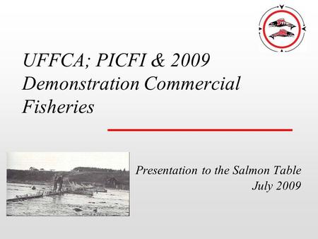 UFFCA; PICFI & 2009 Demonstration Commercial Fisheries Presentation to the Salmon Table July 2009.