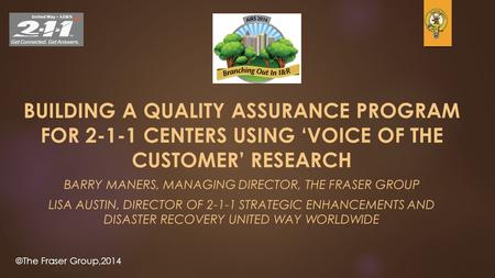 ©The Fraser Group,2014 BUILDING A QUALITY ASSURANCE PROGRAM FOR 2-1-1 CENTERS USING ‘VOICE OF THE CUSTOMER’ RESEARCH BARRY MANERS, MANAGING DIRECTOR, THE.