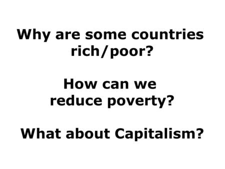 Why are some countries rich/poor? How can we reduce poverty? What about Capitalism?