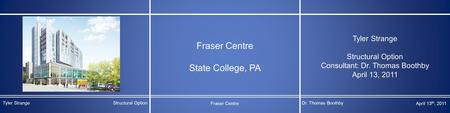 Fraser Centre State College, PA Tyler Strange Structural Option Consultant: Dr. Thomas Boothby April 13, 2011 Tyler StrangeStructural Option Fraser Centre.