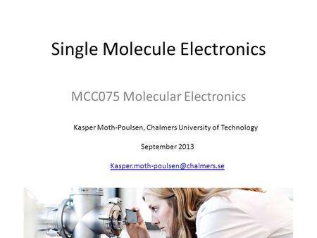 Single Molecule Electronics Kasper Moth-Poulsen, Chalmers University of Technology September 2013 MCC075 Molecular Electronics.