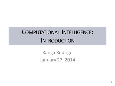 C OMPUTATIONAL I NTELLIGENCE : I NTRODUCTION Ranga Rodrigo January 27, 2014 1.