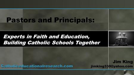 Pastors and Principals: Experts in Faith and Education, Building Catholic Schools Together Jim King Catholiceducationalresearch.com.