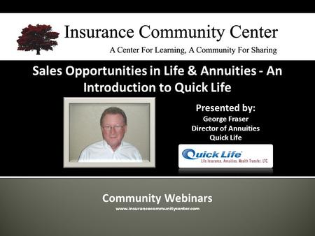 Community Webinars www.insurancecommunitycenter.com Sales Opportunities in Life & Annuities - An Introduction to Quick Life Presented by: George Fraser.