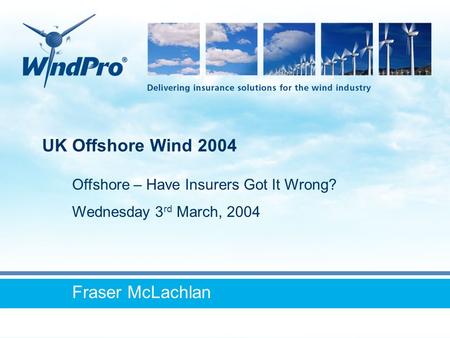 UK Offshore Wind 2004 Fraser McLachlan Offshore – Have Insurers Got It Wrong? Wednesday 3 rd March, 2004.