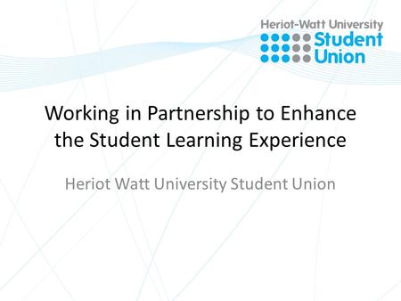 Working in Partnership to Enhance the Student Learning Experience Heriot Watt University Student Union.