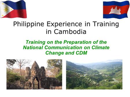 Philippine Experience in Training in Cambodia Training on the Preparation of the National Communication on Climate Change and CDM.