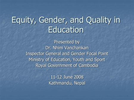 Equity, Gender, and Quality in Education Presented by Dr. Nhim Vanchankan Inspector General and Gender Focal Point Ministry of Education, Youth and Sport.