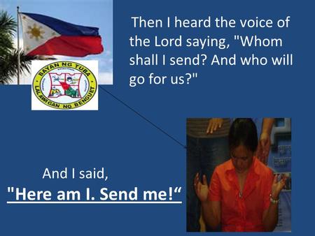 Then I heard the voice of the Lord saying, Whom shall I send? And who will go for us? And I said, Here am I. Send me!“