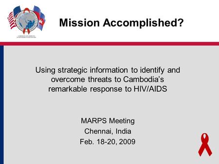 Mission Accomplished? Using strategic information to identify and overcome threats to Cambodia’s remarkable response to HIV/AIDS MARPS Meeting Chennai,