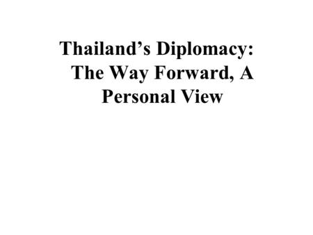 Thailand’s Diplomacy: The Way Forward, A Personal View.