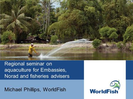 Regional seminar on aquaculture for Embassies, Norad and fisheries advisers Michael Phillips, WorldFish.