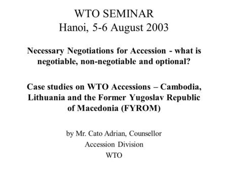 WTO SEMINAR Hanoi, 5-6 August 2003 Necessary Negotiations for Accession - what is negotiable, non-negotiable and optional? Case studies on WTO Accessions.