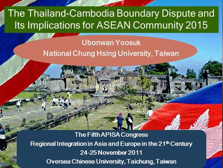 Name of presentation The Thailand-Cambodia Boundary Dispute and Its Implications for ASEAN Community 2015 Ubonwan Yoosuk National Chung Hsing University,