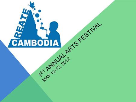 1 ST ANNUAL ARTS FESTIVAL MAY 12-13, 2012 SAY WHAT? 2 Days, 1 Night Arts Festival Youth Art Clubs From Across Cambodia Estimated 200 Participants Khmer.