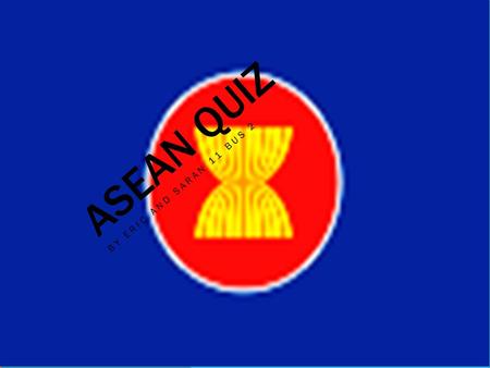 ASEAN QUIZ BY ERIC AND SARAN 11 BUS 2. QUESTION 1 1.How many countries are there in ASEAN? A)10 B)20 C)15 D)12.