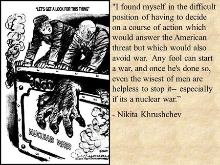 I found myself in the difficult position of having to decide on a course of action which would answer the American threat but which would also avoid war.