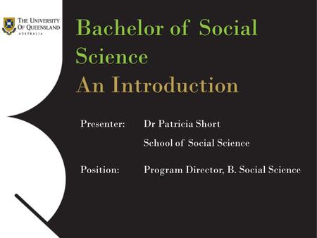 Bachelor of Social Science An Introduction Presenter: Dr Patricia Short School of Social Science Position: Program Director, B. Social Science.