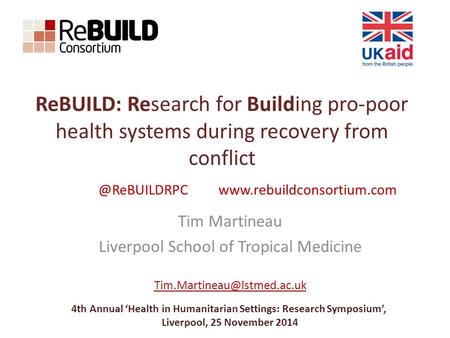 ReBUILD: Research for Building pro-poor health systems during recovery from conflict Tim Martineau Liverpool School of Tropical Medicine