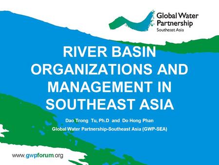 RIVER BASIN ORGANIZATIONS AND MANAGEMENT IN SOUTHEAST ASIA Dao Trong Tu, Ph.D and Do Hong Phan Global Water Partnership-Southeast Asia (GWP-SEA)